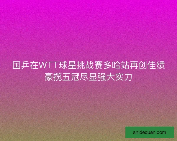国乒在WTT球星挑战赛多哈站再创佳绩豪揽五冠尽显强大实力