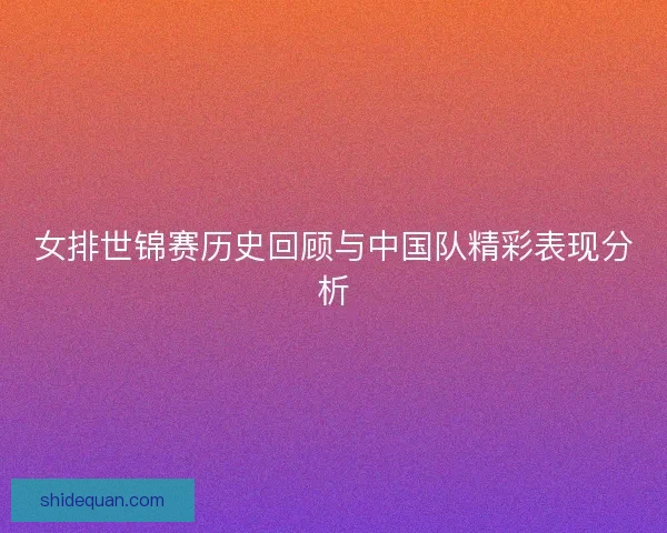 女排世锦赛历史回顾与中国队精彩表现分析