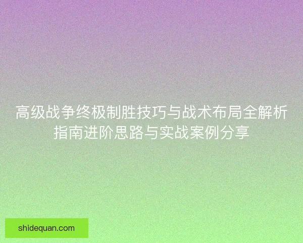高级战争终极制胜技巧与战术布局全解析指南进阶思路与实战案例分享