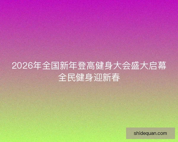 2026年全国新年登高健身大会盛大启幕全民健身迎新春