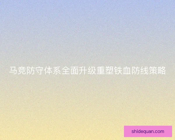马竞防守体系全面升级重塑铁血防线策略