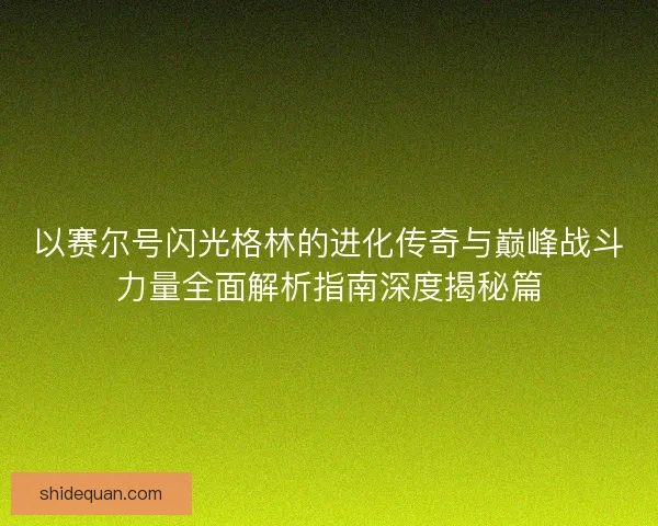 以赛尔号闪光格林的进化传奇与巅峰战斗力量全面解析指南深度揭秘篇