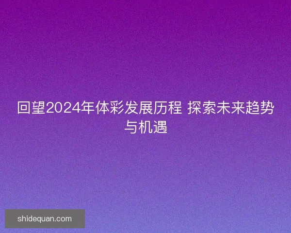 回望2024年体彩发展历程 探索未来趋势与机遇