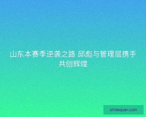 山东本赛季逆袭之路 邱彪与管理层携手共创辉煌