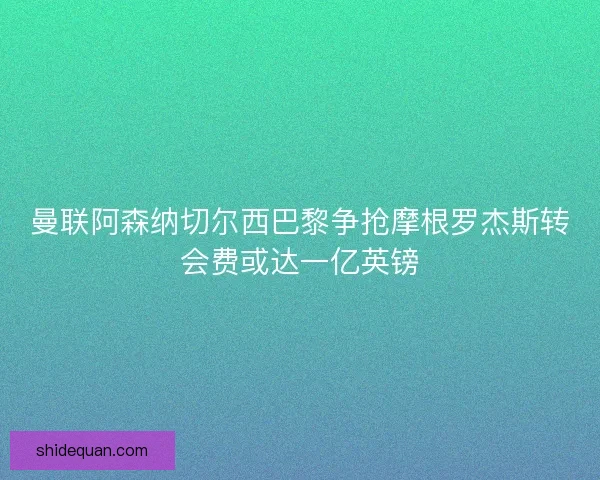 曼联阿森纳切尔西巴黎争抢摩根罗杰斯转会费或达一亿英镑